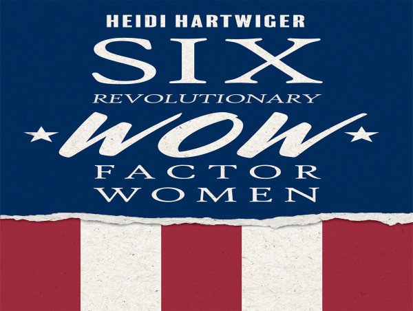  Travel Back to the American Revolution and Get Ready to Meet 'Six Revolutionary WOW Factor Women'! 