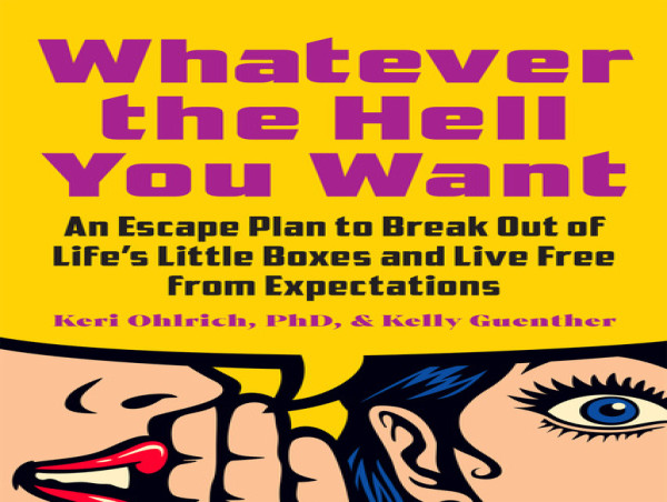 An Escape Plan to Break Out of Life’s Boxes: Keri Ohlrich, PhD, & Kelly Gunther’s New Book, ‘Whatever the Hell You Want’