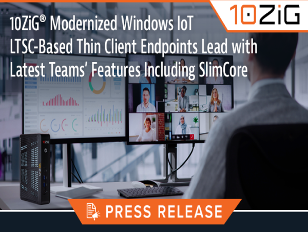  10ZiG Modernized Windows IoT LTSC-Based Thin Client Endpoints Lead with Latest Teams’ Features Including SlimCore 