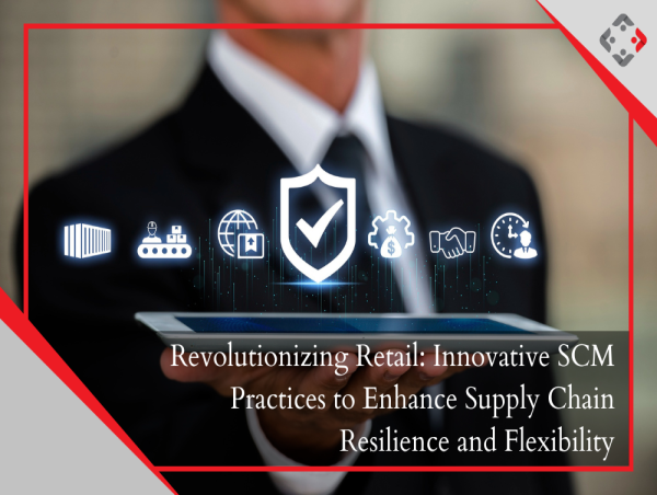  Revolutionizing Retail: Innovative SCM Practices to Enhance Supply Chain Resilience and Flexibility 