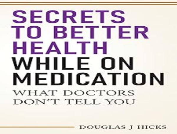  'SECRETS TO BETTER HEALTH WHILE ON MEDICATION WHAT DOCTORS DON’T TELL YOU' by Douglas Hicks 