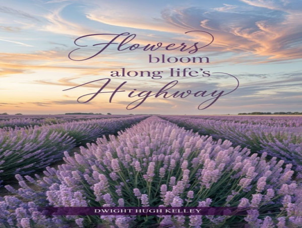  A Poetic Journey Through Life’s Highs and Lows: Dwight Hugh Kelley’s Flowers Bloom Along Life’s Highway Now Available 