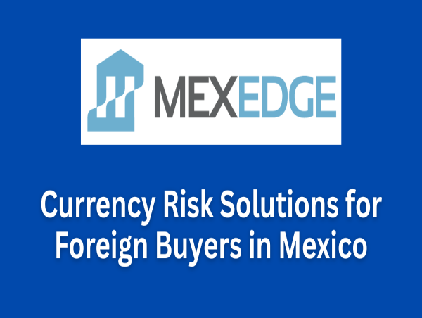 MexEdge Launches Currency Risk Solutions for Foreign Buyers Purchasing Property in Mexico