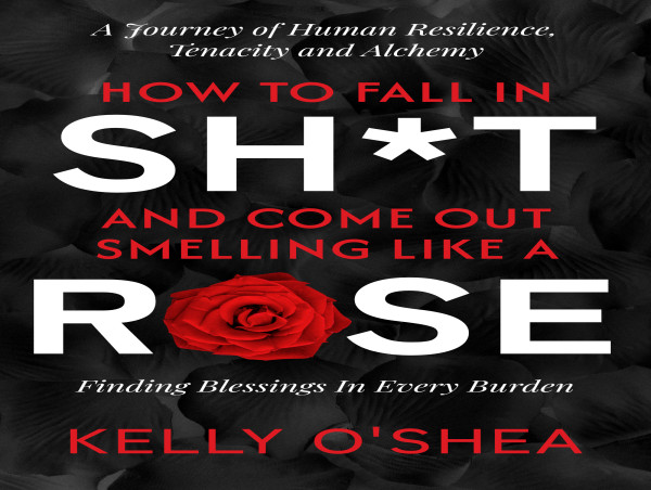 Kelly O’Shea Launches How To Fall In Sh*t And Come Out Smelling Like A Rose on Human Resilience, Tenacity and Alchemy