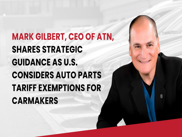  Mark Gilbert, CEO of ATN, Shares Strategic Guidance as U.S. Considers Auto Parts Tariff Exemptions for Carmakers 