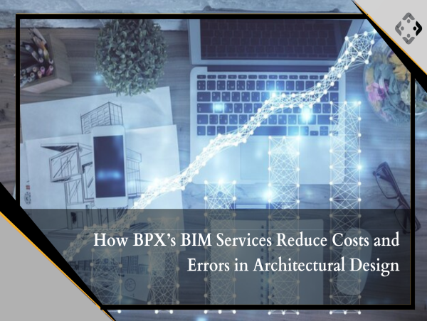  How BPX’s BIM Services Reduce Costs and Errors in Architectural Design 