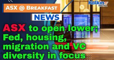 ASX to open lower; Fed, housing, migration and VC diversity in focus