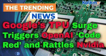 Google’s TPU Surge Triggers OpenAI ‘Code Red’ and Rattles Nvidia