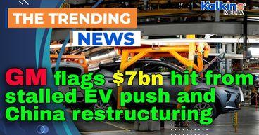 GM flags $7bn hit from stalled EV push and China restructuring