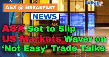 ASX Set to Slip as US Markets Waver on ‘Not Easy’ Trade Talks