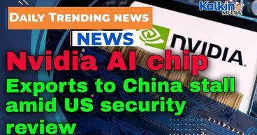 Nvidia AI chip exports to China stall amid US security review