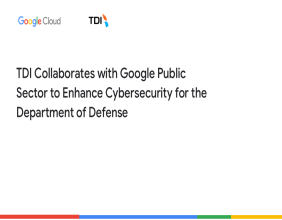 TDI Collaborates with Google Public Sector to Enhance Cybersecurity for the U.S. Department of Defense