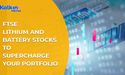 FTSE Lithium and Battery Stocks to Supercharge your Portfolio
