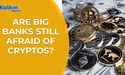  Are big banks still afraid of cryptos ? 