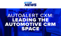  AutoAlert CXM: Leading the Automotive CRM Space with Proactive Customer Engagement and New ILM Certifications 