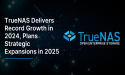 TrueNAS Delivers Record Growth in 2024, Plans Strategic Expansions in 2025