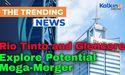  Rio Tinto and Glencore Explore Potential Mega-Merger 