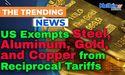  US Exempts Steel, Aluminum, Gold, and Copper from Reciprocal Tariffs 