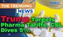  Trump Targets Pharma Tariffs, CSL Dives 5% 