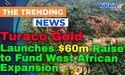 Turaco Gold Launches $60m Raise to Fund West African Expansion 