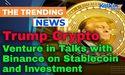 Trump Crypto Venture in Talks with Binance on Stablecoin and Investment 