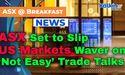  ASX Set to Slip as US Markets Waver on ‘Not Easy’ Trade Talks 