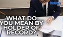  What do you mean by Holder of Record? 