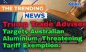 Trump Trade Adviser Targets Australian Aluminium, Threatening Tariff Exemption