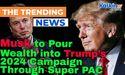 Musk to Pour Wealth into Trump’s 2024 Campaign Through Super PAC