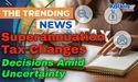 Superannuation Tax Changes: Don’t Rush Decisions Amid Uncertainty